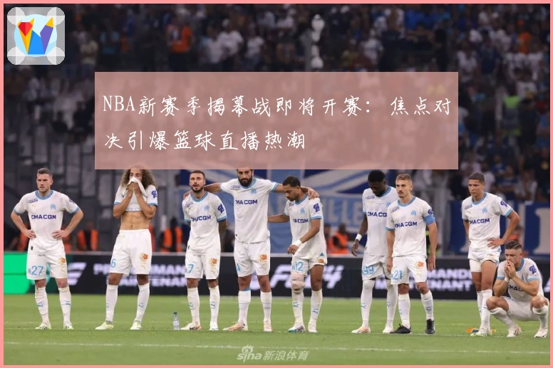 NBA新赛季揭幕战即将开赛：焦点对决引爆篮球直播热潮