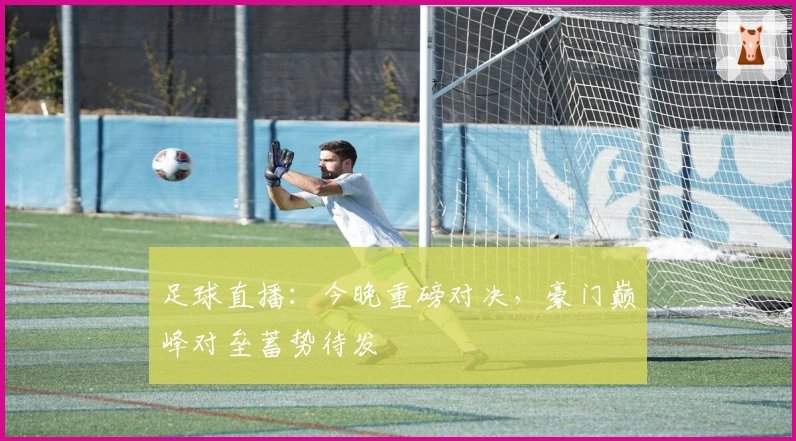 足球直播：今晚重磅对决，豪门巅峰对垒蓄势待发