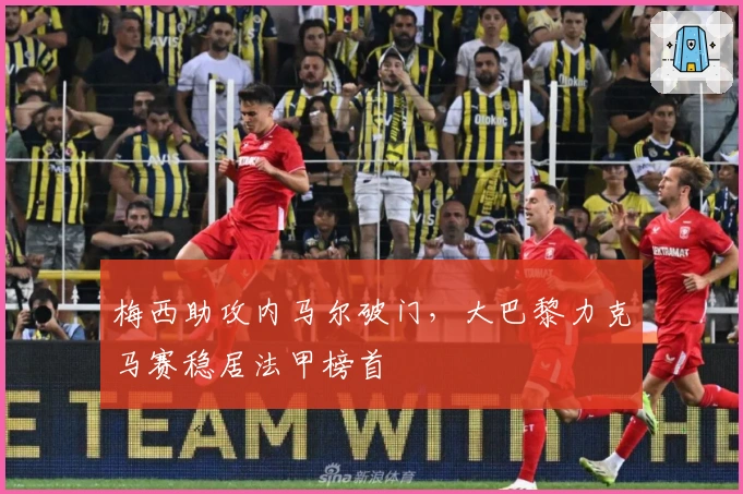 梅西助攻内马尔破门，大巴黎力克马赛稳居法甲榜首