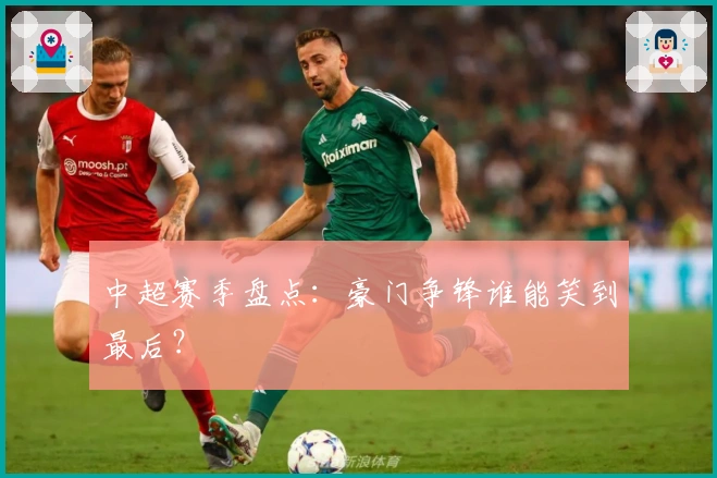 中超赛季盘点：豪门争锋谁能笑到最后？