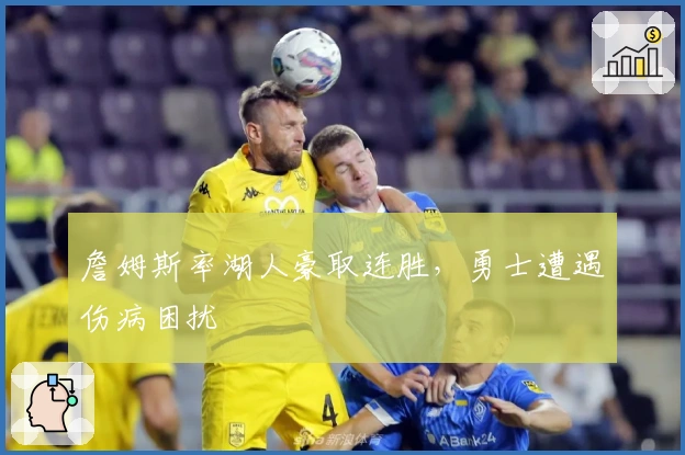 詹姆斯率湖人豪取连胜，勇士遭遇伤病困扰