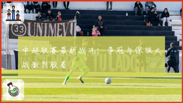 中超联赛最新战况：争冠与保级大战激烈胶着