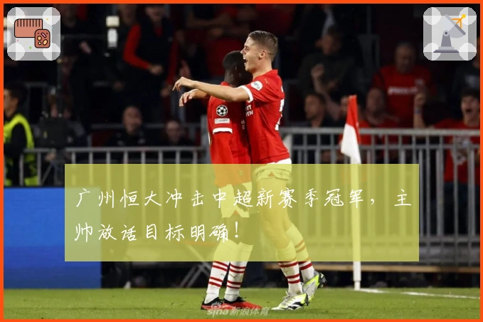 广州恒大冲击中超新赛季冠军，主帅放话目标明确！