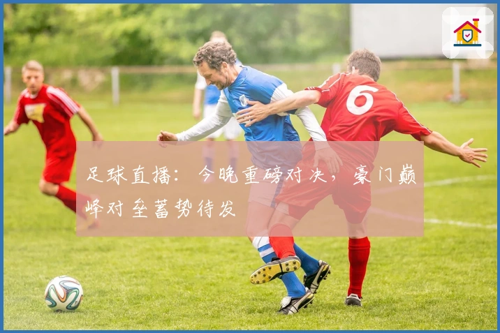 足球直播：今晚重磅对决，豪门巅峰对垒蓄势待发