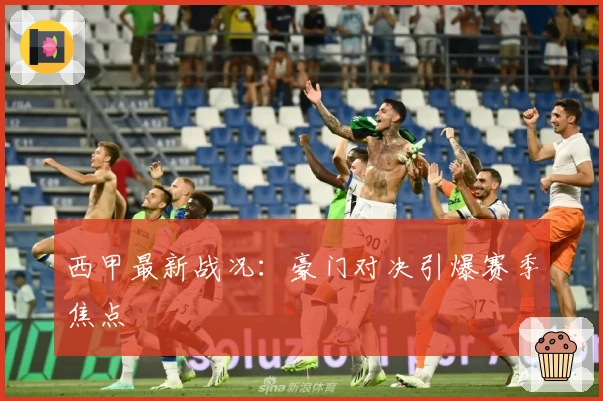 西甲最新战况：豪门对决引爆赛季焦点