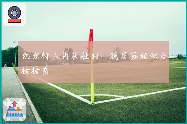 凯尔特人再获胜利,稳居苏超积分榜榜首