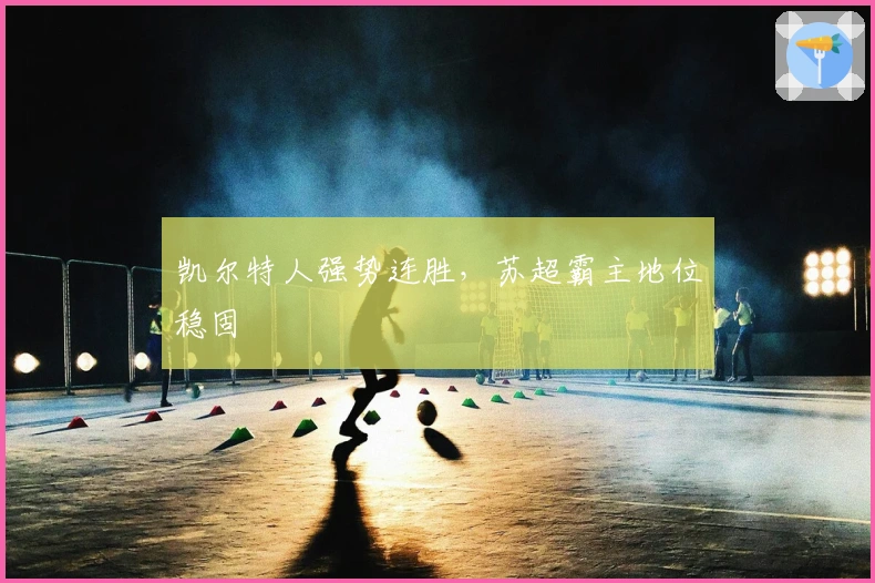 凯尔特人强势连胜，苏超霸主地位稳固