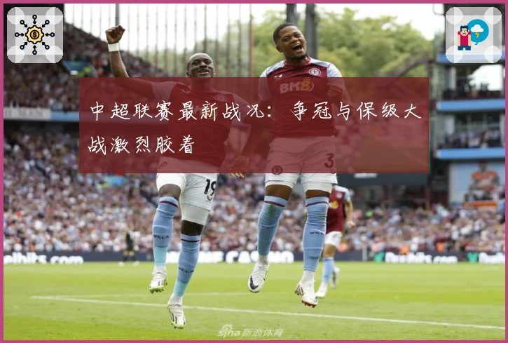 中超联赛最新战况：争冠与保级大战激烈胶着