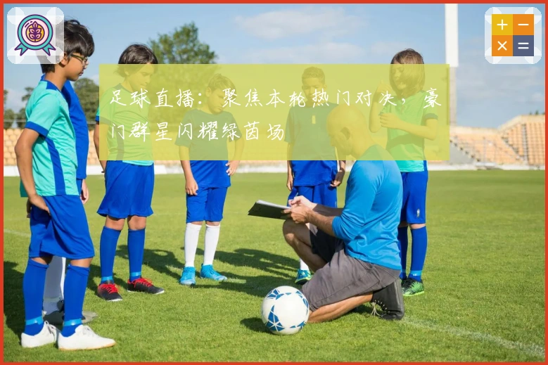 足球直播：聚焦本轮热门对决，豪门群星闪耀绿茵场