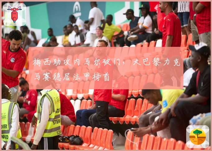 梅西助攻内马尔破门，大巴黎力克马赛稳居法甲榜首