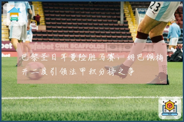 巴黎圣日耳曼险胜马赛，姆巴佩梅开二度引领法甲积分榜之争