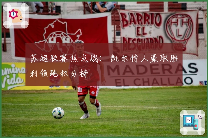 苏超联赛焦点战：凯尔特人豪取胜利领跑积分榜