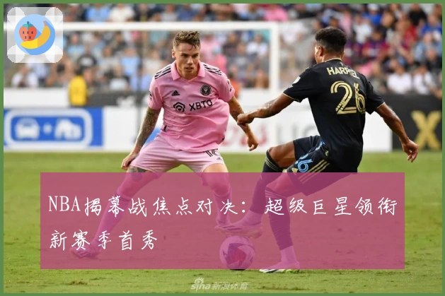 NBA揭幕战焦点对决：超级巨星领衔新赛季首秀