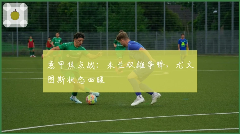 意甲焦点战：米兰双雄争锋，尤文图斯状态回暖