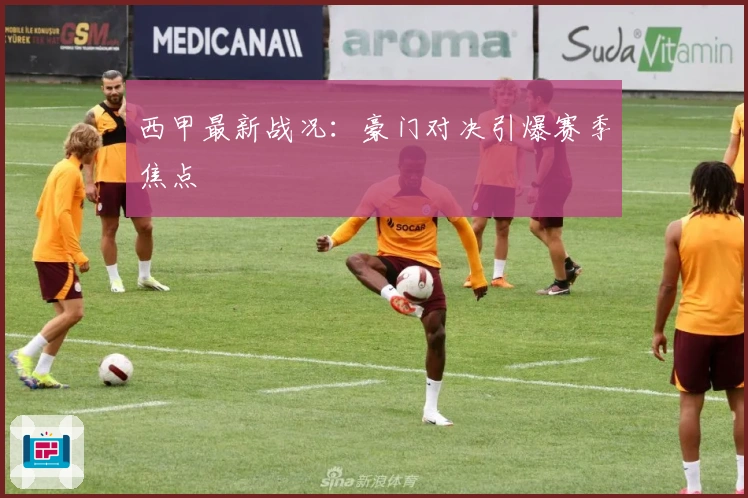 西甲最新战况：豪门对决引爆赛季焦点