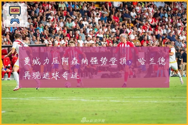 曼城力压阿森纳强势登顶，哈兰德再现进球奇迹