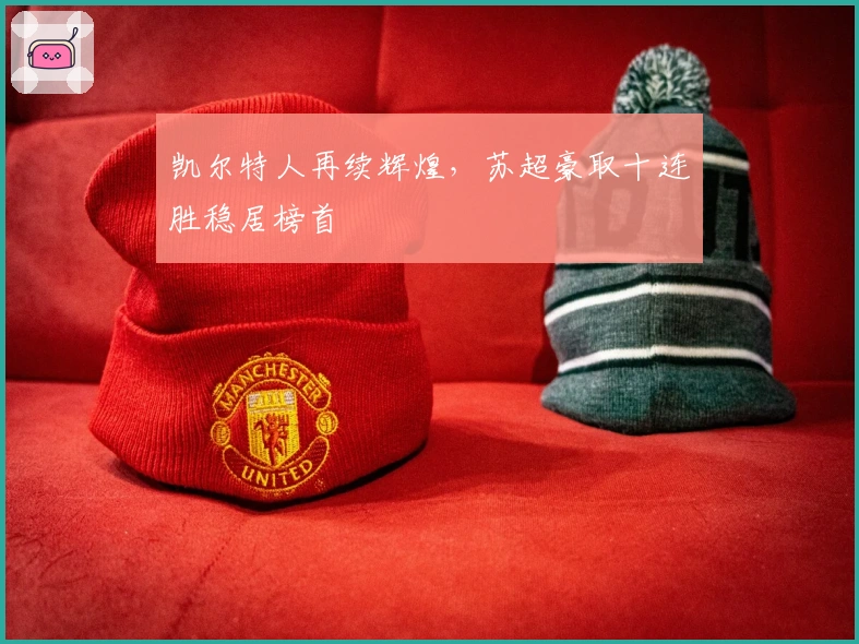 凯尔特人再续辉煌，苏超豪取十连胜稳居榜首