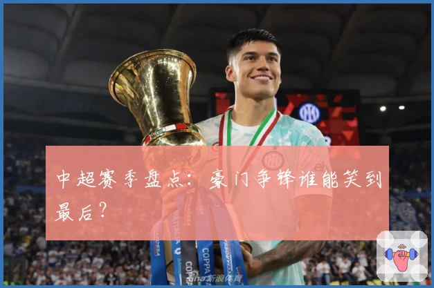 中超赛季盘点：豪门争锋谁能笑到最后？