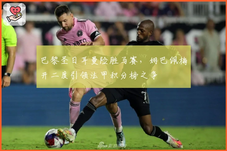 巴黎圣日耳曼险胜马赛，姆巴佩梅开二度引领法甲积分榜之争