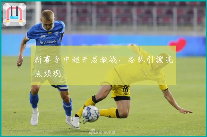 新赛季中超开启激战,各队引援亮点频现