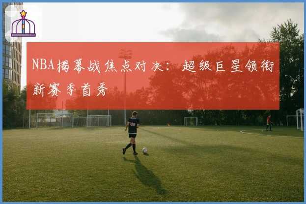 NBA揭幕战焦点对决：超级巨星领衔新赛季首秀