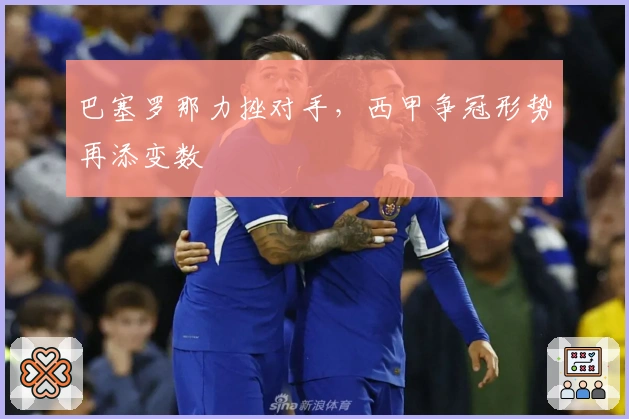 巴塞罗那力挫对手，西甲争冠形势再添变数