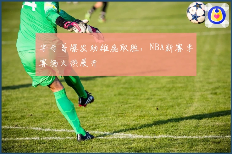 字母哥爆发助雄鹿取胜，NBA新赛季赛场火热展开